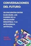 "CONVERSACIONES DEL FUTURO: UN ENCUENTRO ENTRE ELON MUSK, LOS PADRES DE LA REVOLUCIÓN INDUSTRIAL Y LA INTELIGENCIA ARTIFICIAL. DIÁLOGOS QUE TRANSFORMARÁN EL MUNDO"